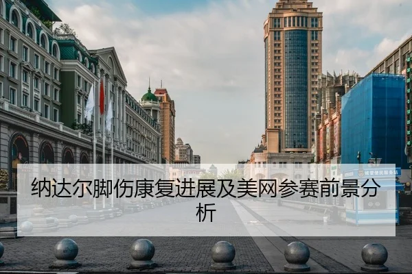 纳达尔脚伤康复进展及美网参赛前景分析